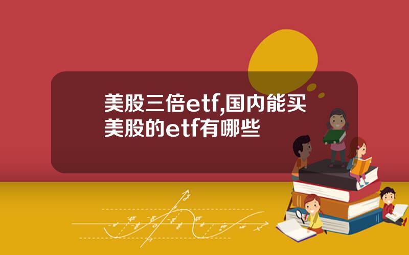 美股三倍etf,国内能买美股的etf有哪些