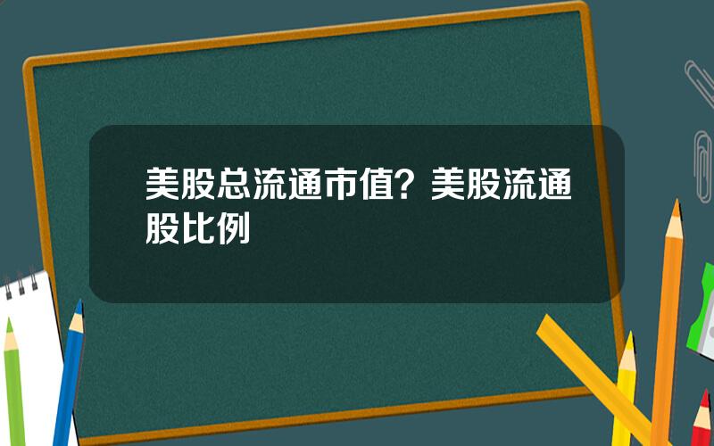 美股总流通市值？美股流通股比例