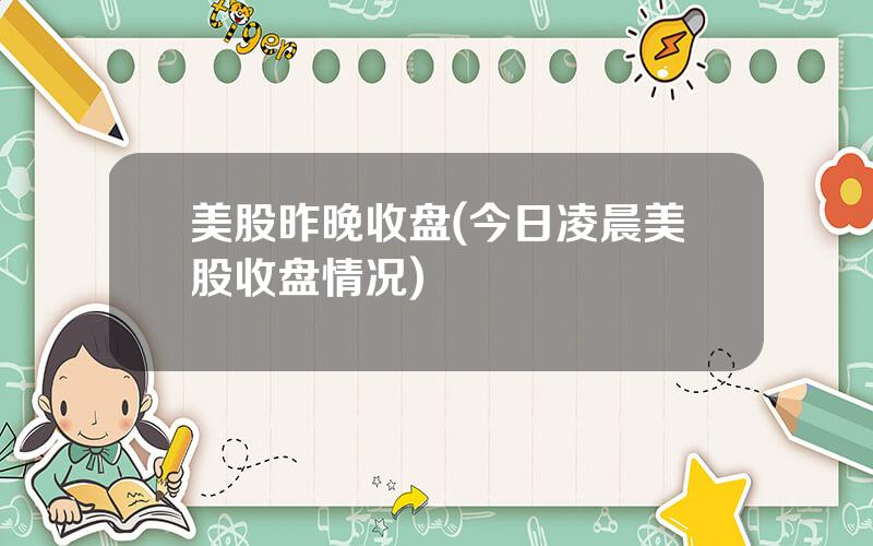 美股昨晚收盘(今日凌晨美股收盘情况)