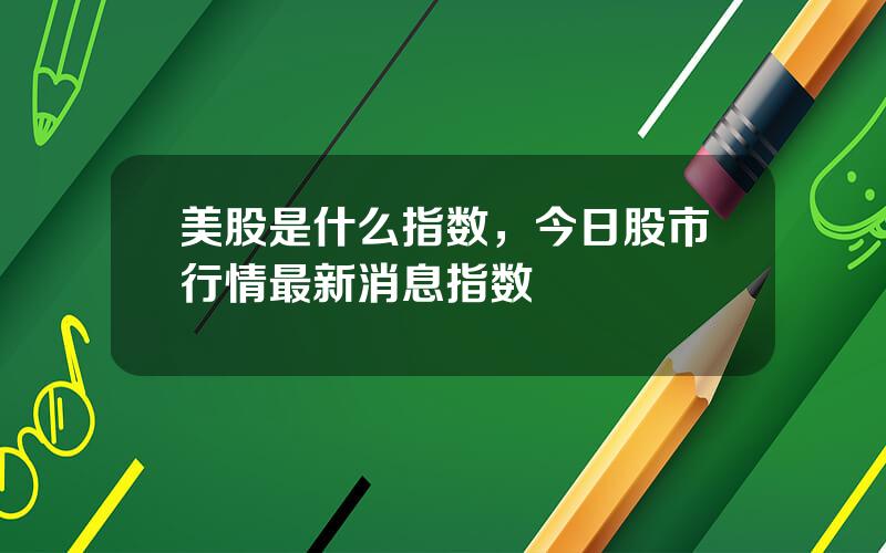 美股是什么指数，今日股市行情最新消息指数