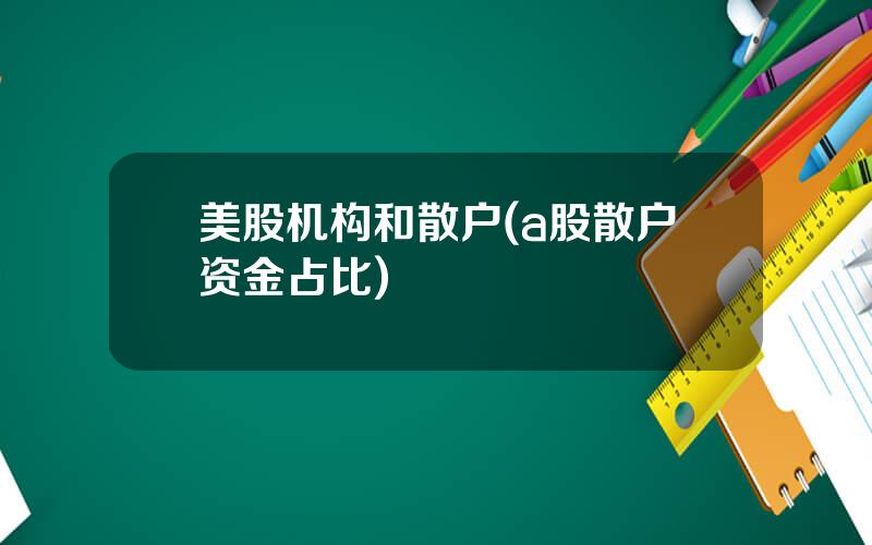 美股机构和散户(a股散户资金占比)