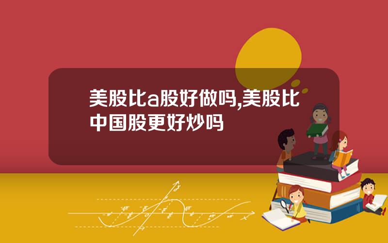 美股比a股好做吗,美股比中国股更好炒吗