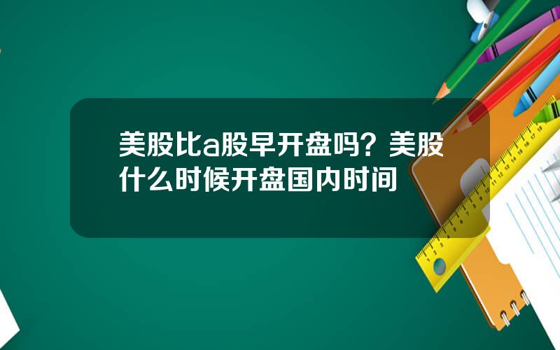 美股比a股早开盘吗？美股什么时候开盘国内时间